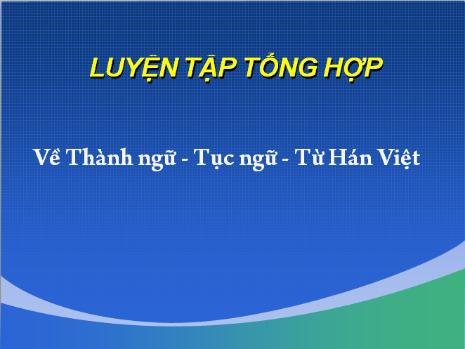 Luyện tập tổng hợp về thành ngữ, tục ngữ, từ Hán Việt